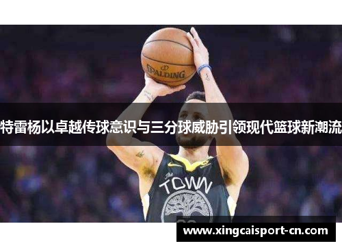 特雷杨以卓越传球意识与三分球威胁引领现代篮球新潮流