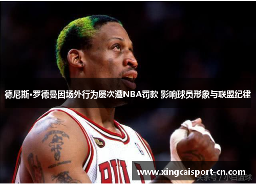 德尼斯·罗德曼因场外行为屡次遭NBA罚款 影响球员形象与联盟纪律