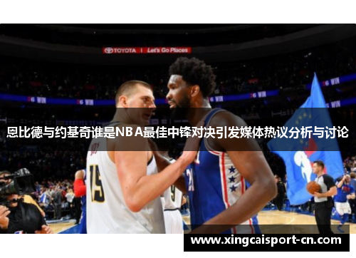 恩比德与约基奇谁是NBA最佳中锋对决引发媒体热议分析与讨论