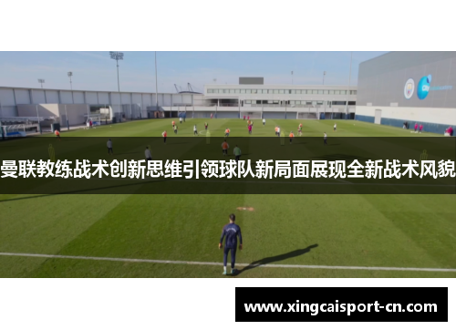 曼联教练战术创新思维引领球队新局面展现全新战术风貌