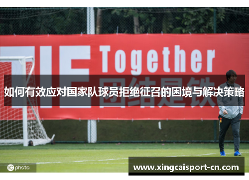 如何有效应对国家队球员拒绝征召的困境与解决策略