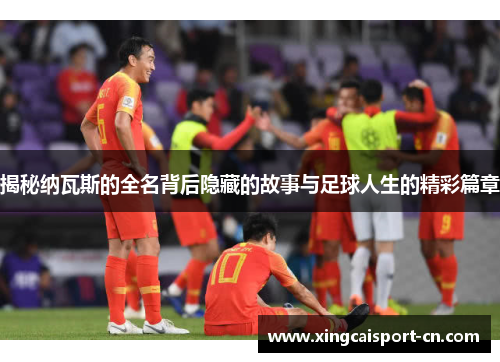 揭秘纳瓦斯的全名背后隐藏的故事与足球人生的精彩篇章