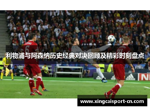 利物浦与阿森纳历史经典对决回顾及精彩时刻盘点