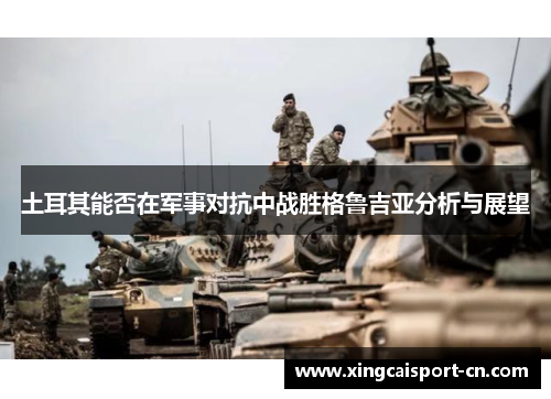 土耳其能否在军事对抗中战胜格鲁吉亚分析与展望 土耳其能否在军事对抗中战胜格鲁吉亚分析与展望