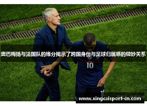 奥巴梅扬与法国队的缘分揭示了跨国身份与足球归属感的微妙关系