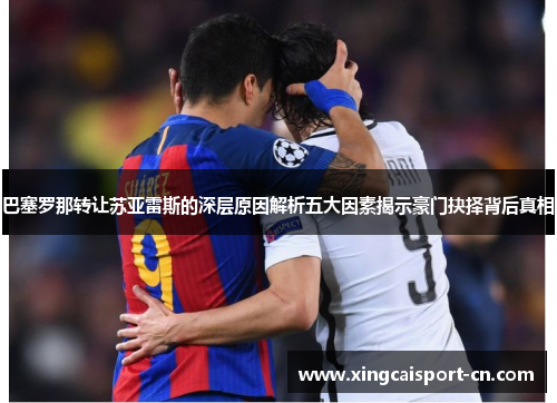 巴塞罗那转让苏亚雷斯的深层原因解析五大因素揭示豪门抉择背后真相 巴塞罗那转让苏亚雷斯的深层原因解析五大因素揭示豪门抉择背后真相