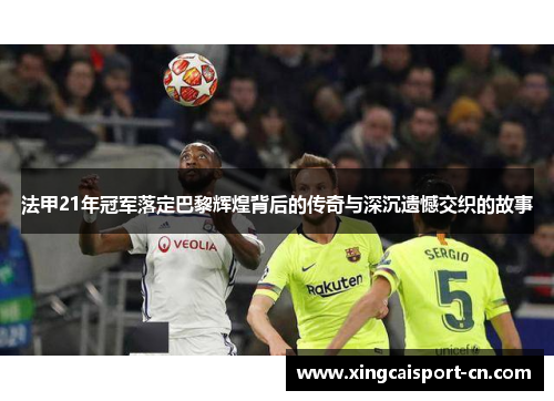 法甲21年冠军落定巴黎辉煌背后的传奇与深沉遗憾交织的故事